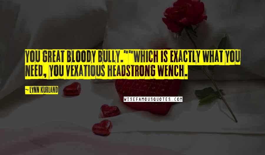 Lynn Kurland Quotes: You great bloody bully.""Which is exactly what you need, you vexatious headstrong wench.