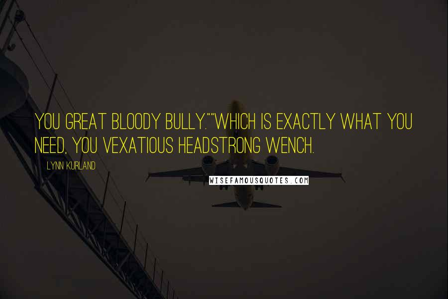 Lynn Kurland Quotes: You great bloody bully.""Which is exactly what you need, you vexatious headstrong wench.