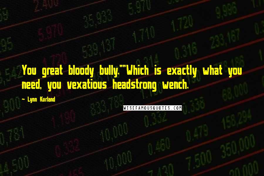 Lynn Kurland Quotes: You great bloody bully.""Which is exactly what you need, you vexatious headstrong wench.