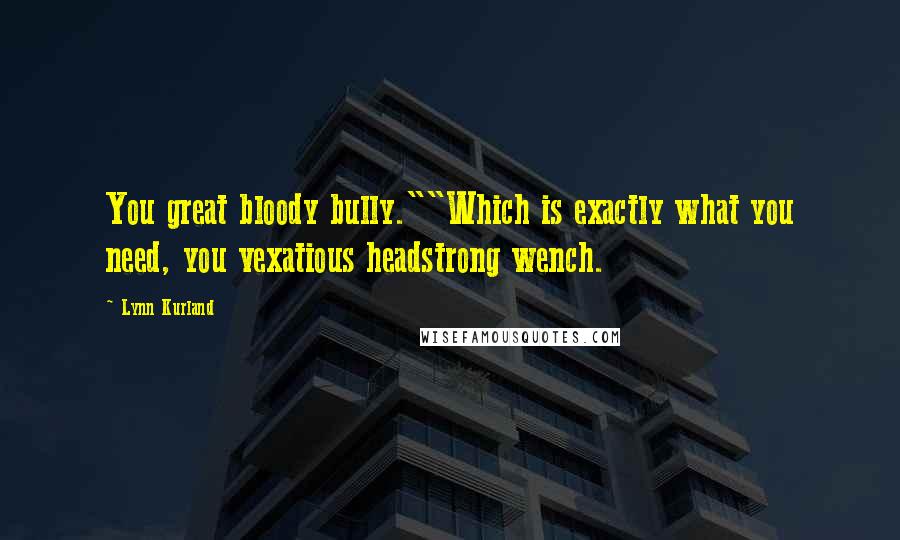 Lynn Kurland Quotes: You great bloody bully.""Which is exactly what you need, you vexatious headstrong wench.