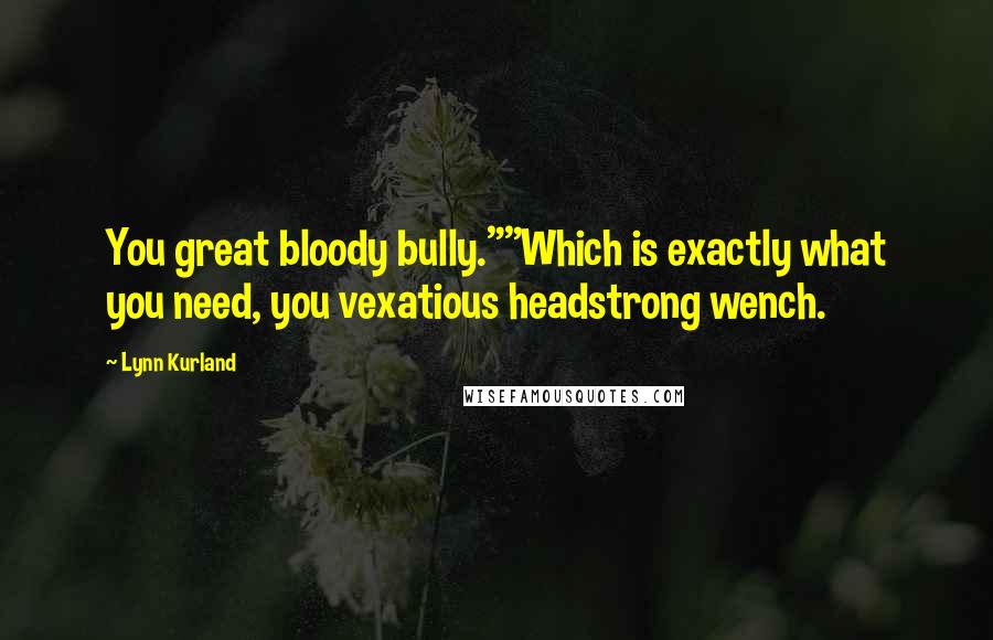 Lynn Kurland Quotes: You great bloody bully.""Which is exactly what you need, you vexatious headstrong wench.