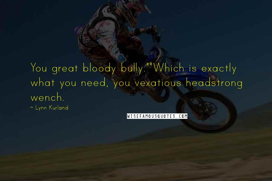 Lynn Kurland Quotes: You great bloody bully.""Which is exactly what you need, you vexatious headstrong wench.