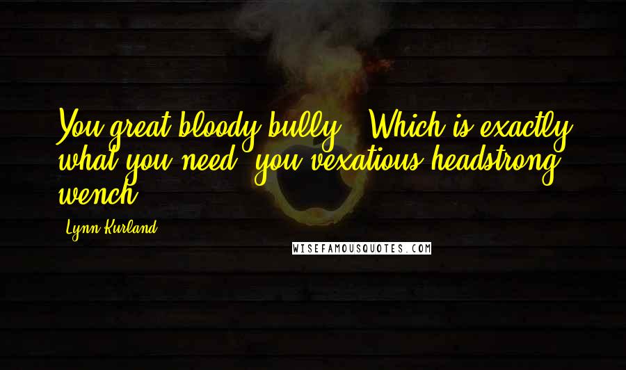 Lynn Kurland Quotes: You great bloody bully.""Which is exactly what you need, you vexatious headstrong wench.
