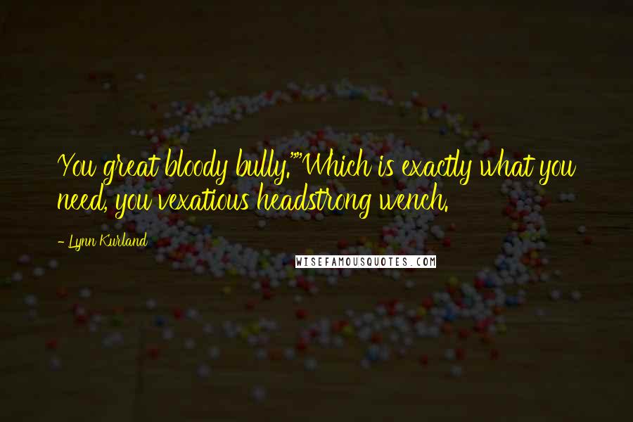 Lynn Kurland Quotes: You great bloody bully.""Which is exactly what you need, you vexatious headstrong wench.