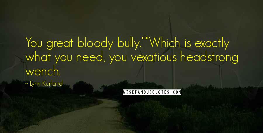 Lynn Kurland Quotes: You great bloody bully.""Which is exactly what you need, you vexatious headstrong wench.