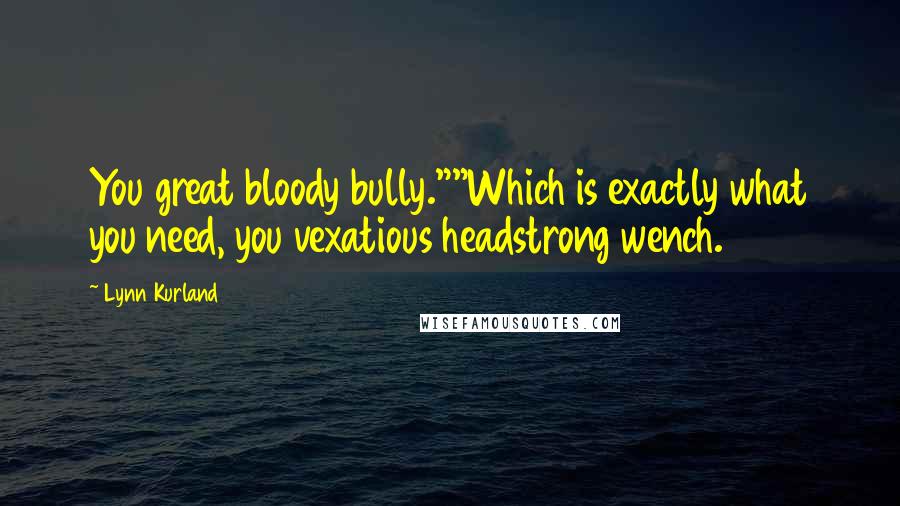 Lynn Kurland Quotes: You great bloody bully.""Which is exactly what you need, you vexatious headstrong wench.