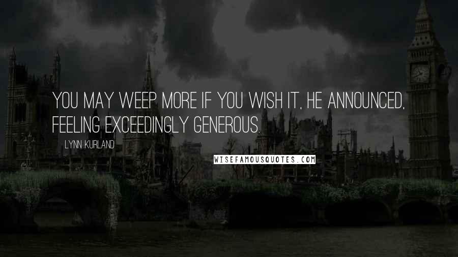 Lynn Kurland Quotes: You may weep more if you wish it, he announced, feeling exceedingly generous.