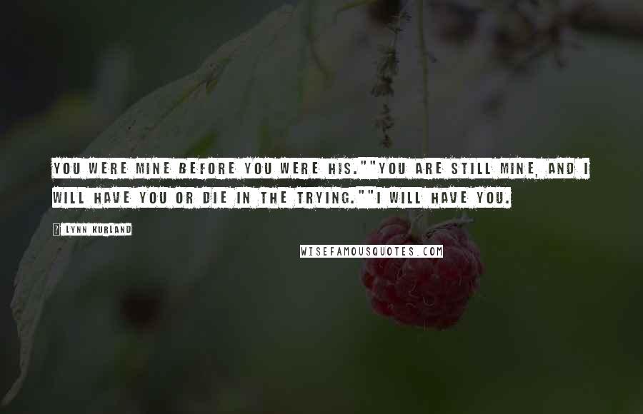 Lynn Kurland Quotes: You were mine before you were his.""You are still mine, and I will have you or die in the trying.""I WILL have you.