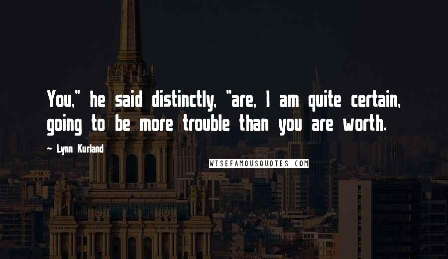 Lynn Kurland Quotes: You," he said distinctly, "are, I am quite certain, going to be more trouble than you are worth.