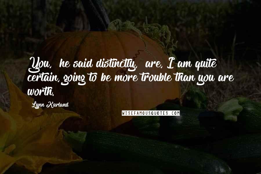 Lynn Kurland Quotes: You," he said distinctly, "are, I am quite certain, going to be more trouble than you are worth.