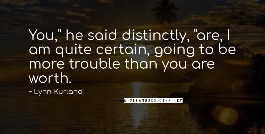 Lynn Kurland Quotes: You," he said distinctly, "are, I am quite certain, going to be more trouble than you are worth.