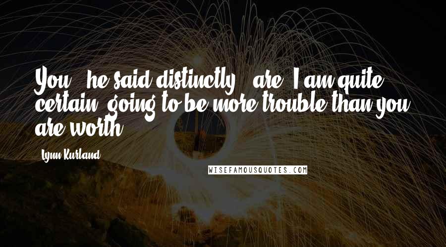 Lynn Kurland Quotes: You," he said distinctly, "are, I am quite certain, going to be more trouble than you are worth.