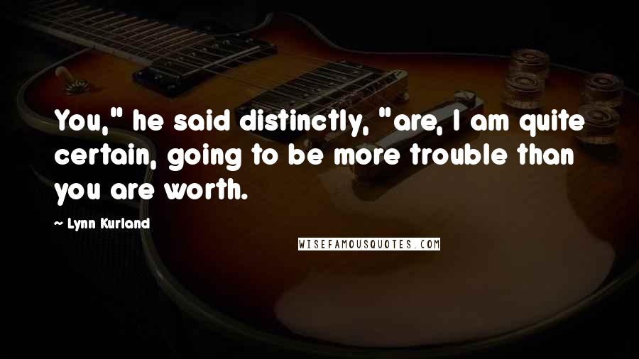 Lynn Kurland Quotes: You," he said distinctly, "are, I am quite certain, going to be more trouble than you are worth.