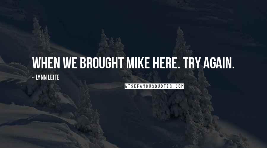 Lynn Leite Quotes: when we brought Mike here. Try again.