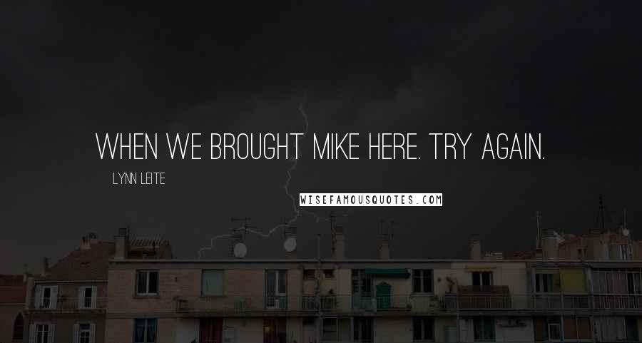 Lynn Leite Quotes: when we brought Mike here. Try again.