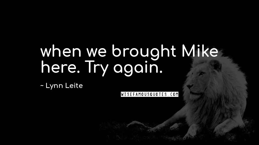 Lynn Leite Quotes: when we brought Mike here. Try again.