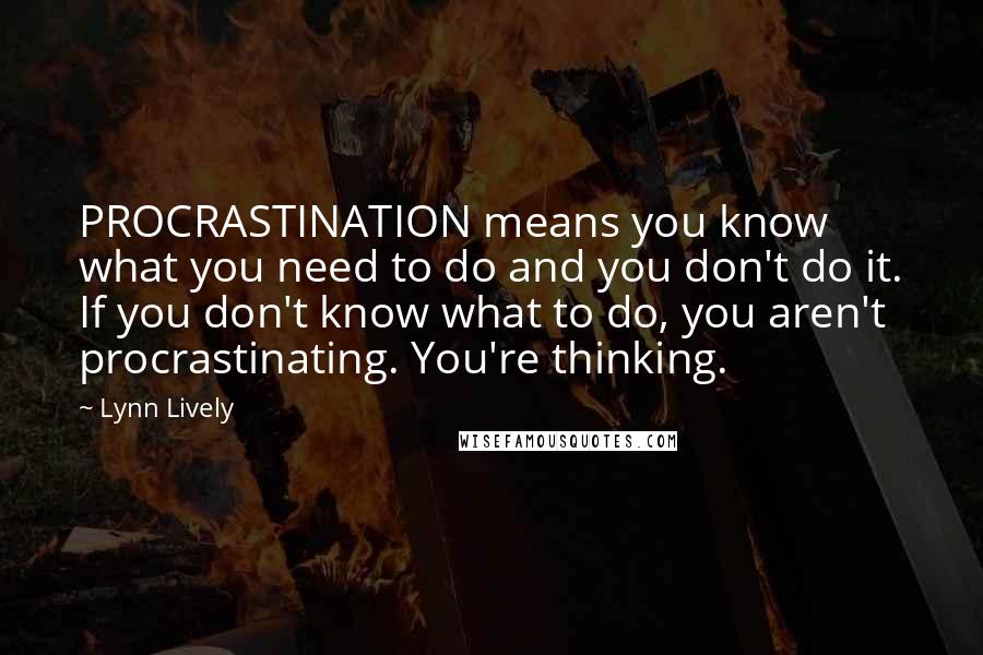 Lynn Lively Quotes: PROCRASTINATION means you know what you need to do and you don't do it. If you don't know what to do, you aren't procrastinating. You're thinking.