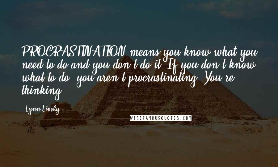 Lynn Lively Quotes: PROCRASTINATION means you know what you need to do and you don't do it. If you don't know what to do, you aren't procrastinating. You're thinking.