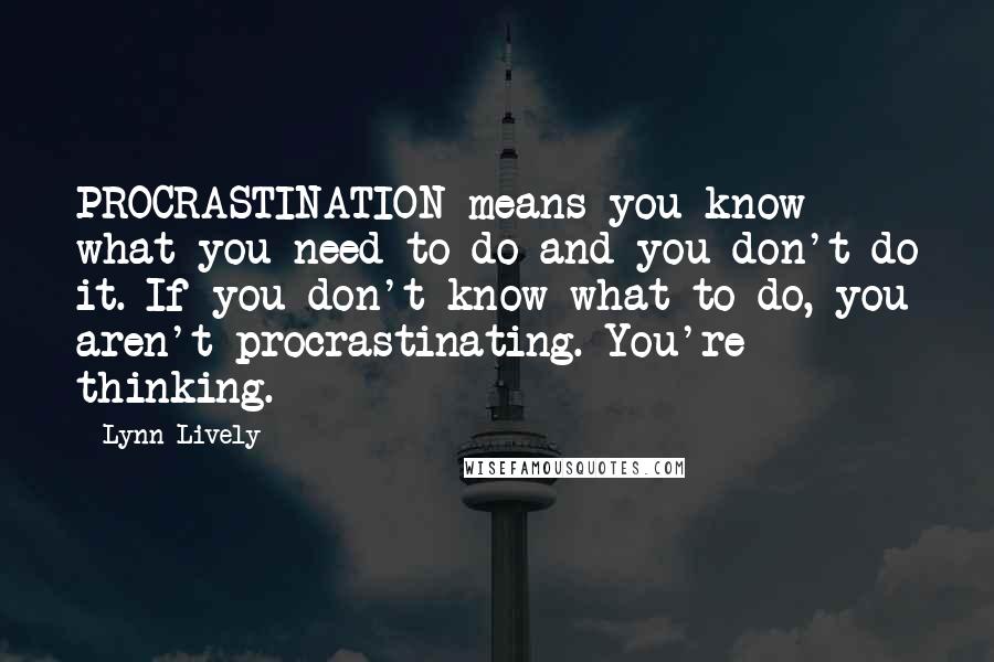 Lynn Lively Quotes: PROCRASTINATION means you know what you need to do and you don't do it. If you don't know what to do, you aren't procrastinating. You're thinking.