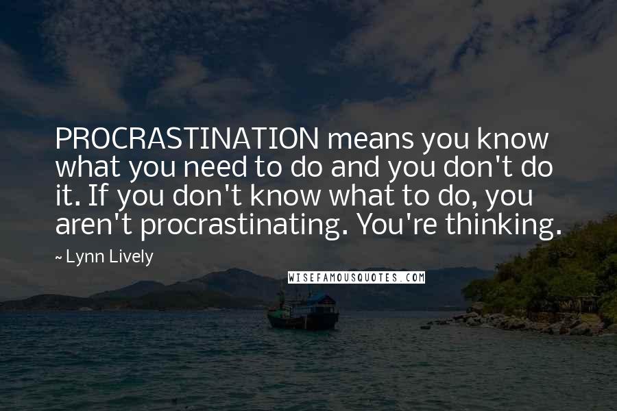 Lynn Lively Quotes: PROCRASTINATION means you know what you need to do and you don't do it. If you don't know what to do, you aren't procrastinating. You're thinking.