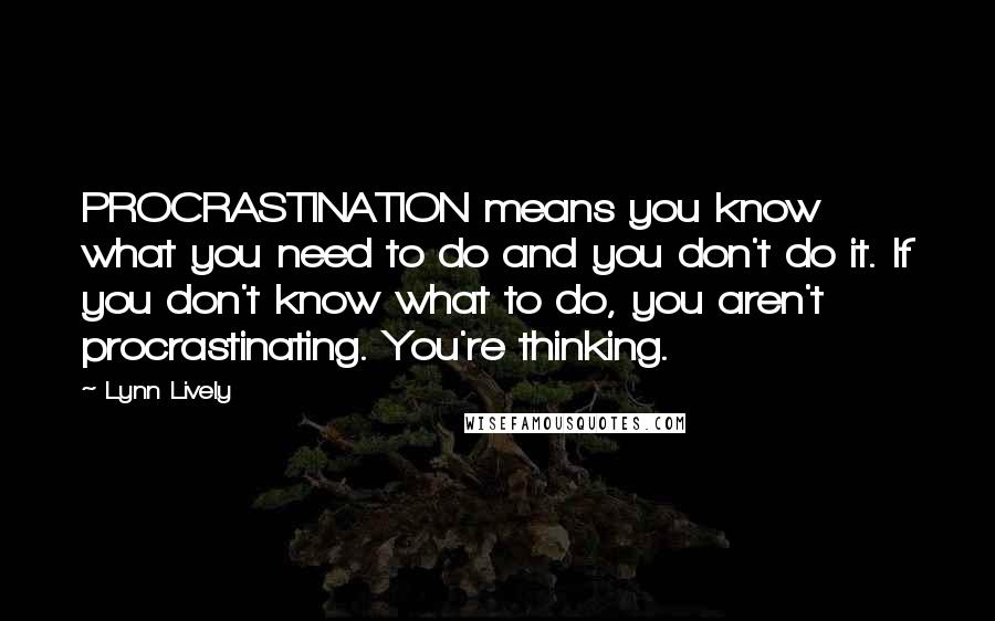 Lynn Lively Quotes: PROCRASTINATION means you know what you need to do and you don't do it. If you don't know what to do, you aren't procrastinating. You're thinking.