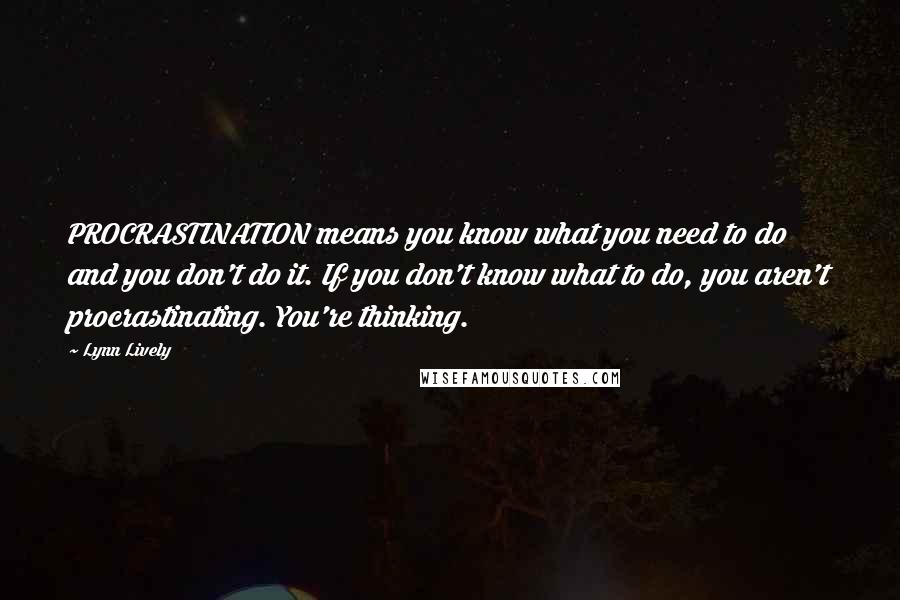 Lynn Lively Quotes: PROCRASTINATION means you know what you need to do and you don't do it. If you don't know what to do, you aren't procrastinating. You're thinking.