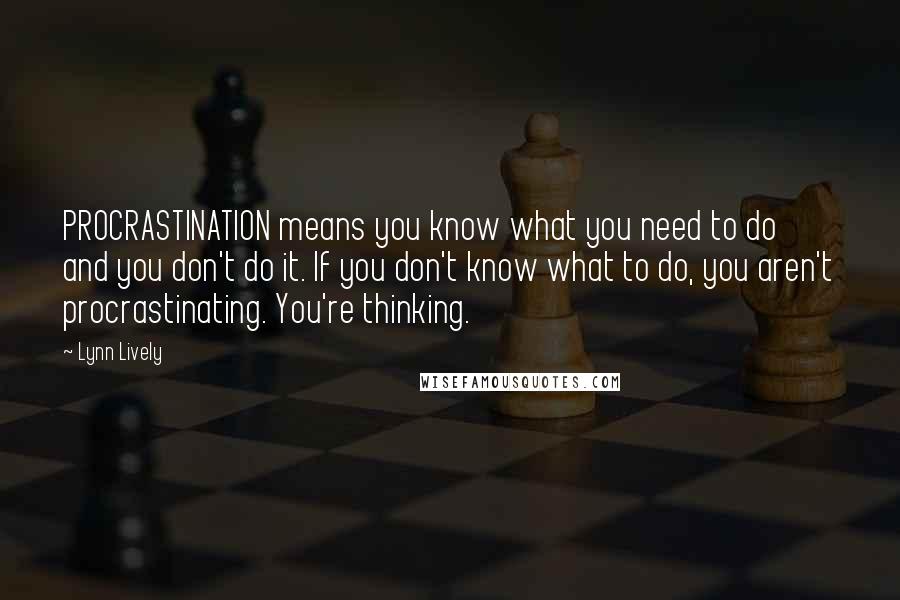 Lynn Lively Quotes: PROCRASTINATION means you know what you need to do and you don't do it. If you don't know what to do, you aren't procrastinating. You're thinking.