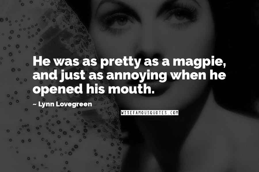 Lynn Lovegreen Quotes: He was as pretty as a magpie, and just as annoying when he opened his mouth.