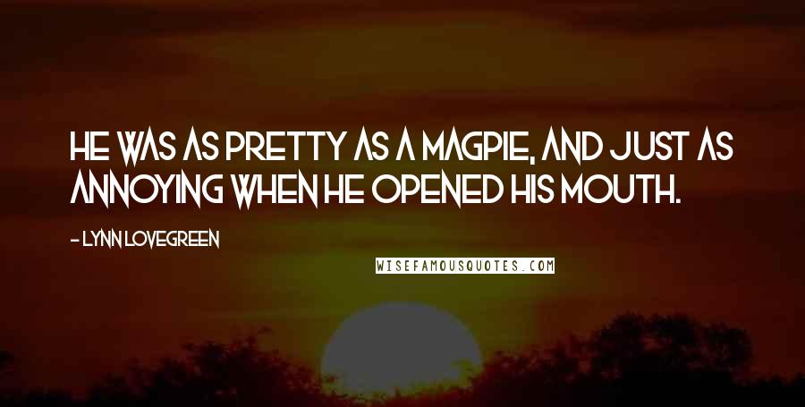 Lynn Lovegreen Quotes: He was as pretty as a magpie, and just as annoying when he opened his mouth.