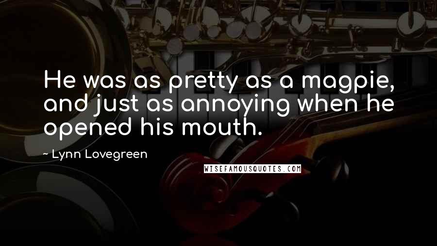 Lynn Lovegreen Quotes: He was as pretty as a magpie, and just as annoying when he opened his mouth.