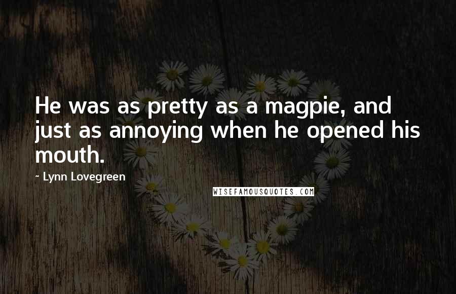 Lynn Lovegreen Quotes: He was as pretty as a magpie, and just as annoying when he opened his mouth.
