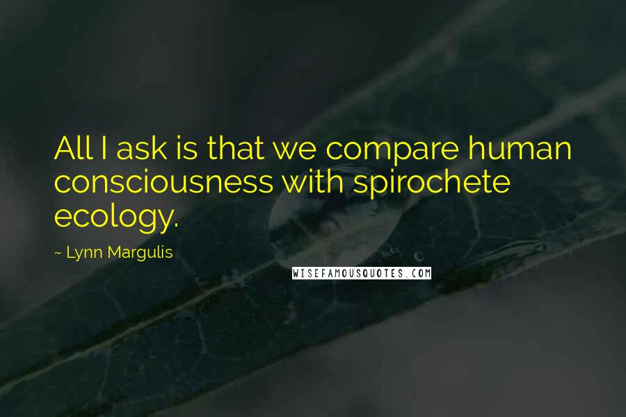 Lynn Margulis Quotes: All I ask is that we compare human consciousness with spirochete ecology.