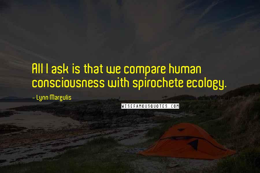 Lynn Margulis Quotes: All I ask is that we compare human consciousness with spirochete ecology.