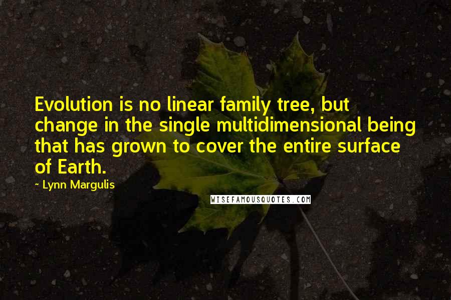Lynn Margulis Quotes: Evolution is no linear family tree, but change in the single multidimensional being that has grown to cover the entire surface of Earth.