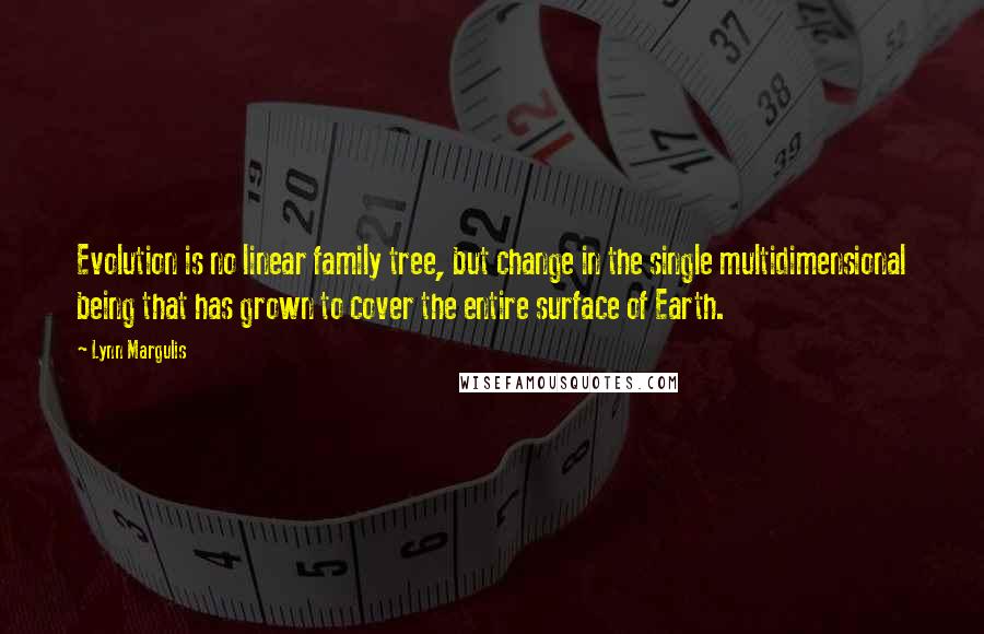 Lynn Margulis Quotes: Evolution is no linear family tree, but change in the single multidimensional being that has grown to cover the entire surface of Earth.