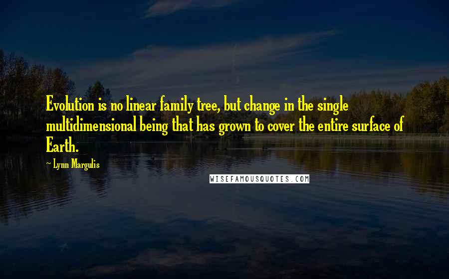 Lynn Margulis Quotes: Evolution is no linear family tree, but change in the single multidimensional being that has grown to cover the entire surface of Earth.