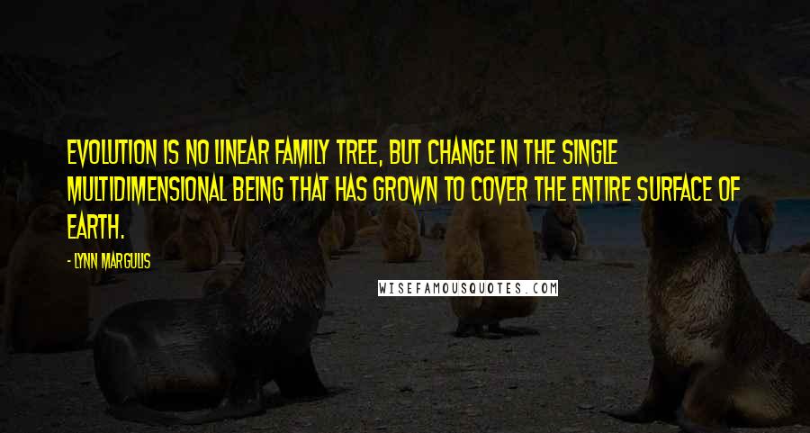 Lynn Margulis Quotes: Evolution is no linear family tree, but change in the single multidimensional being that has grown to cover the entire surface of Earth.