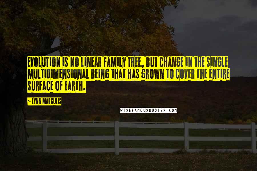 Lynn Margulis Quotes: Evolution is no linear family tree, but change in the single multidimensional being that has grown to cover the entire surface of Earth.