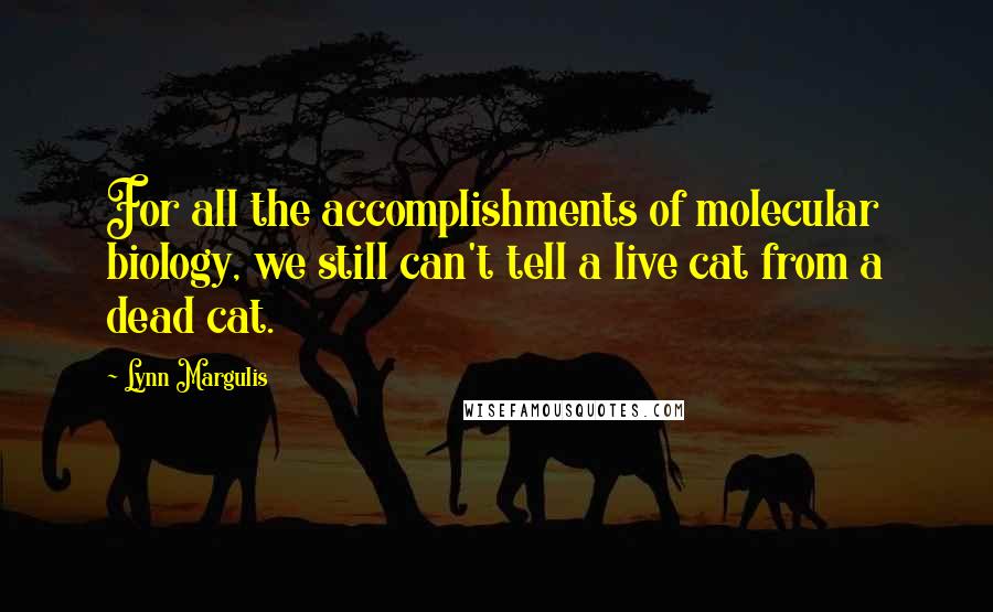 Lynn Margulis Quotes: For all the accomplishments of molecular biology, we still can't tell a live cat from a dead cat.