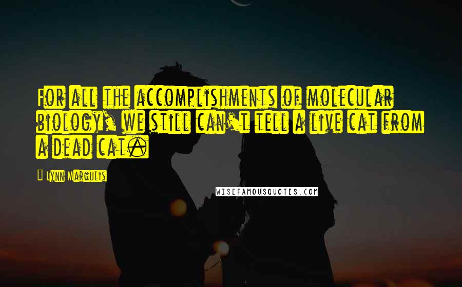 Lynn Margulis Quotes: For all the accomplishments of molecular biology, we still can't tell a live cat from a dead cat.