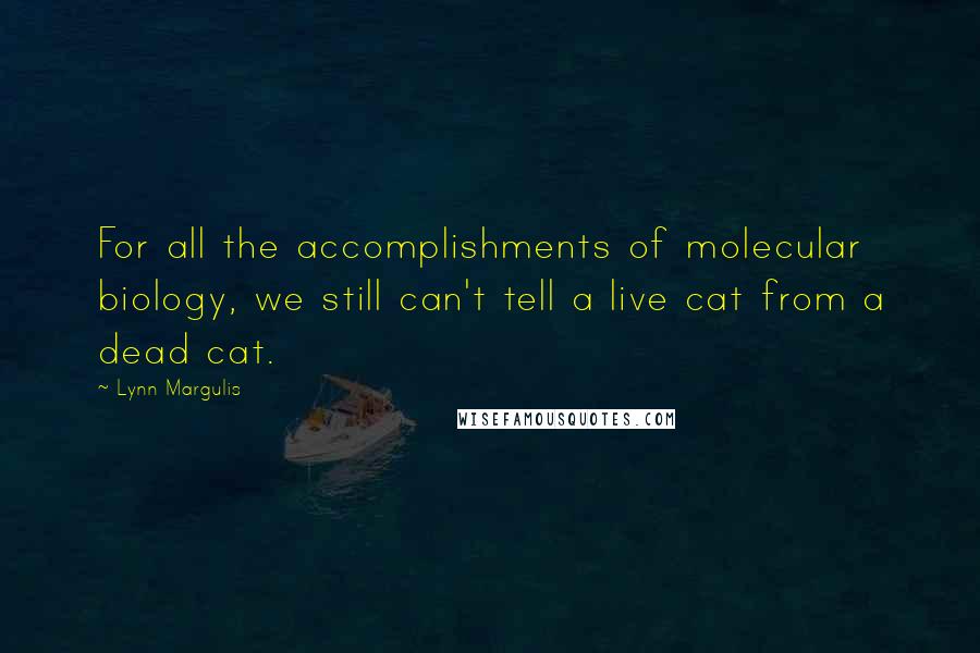 Lynn Margulis Quotes: For all the accomplishments of molecular biology, we still can't tell a live cat from a dead cat.