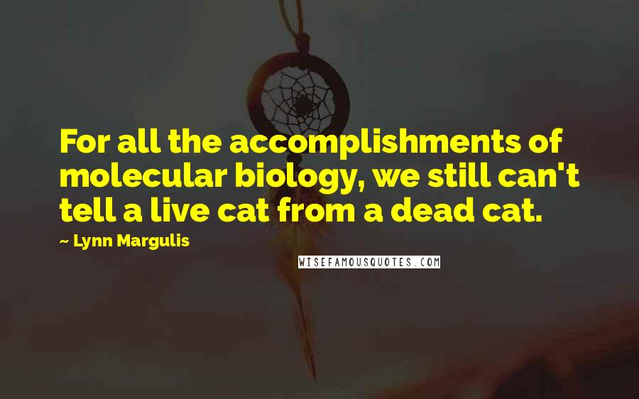 Lynn Margulis Quotes: For all the accomplishments of molecular biology, we still can't tell a live cat from a dead cat.