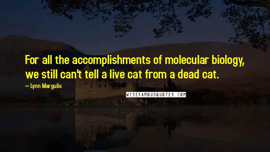 Lynn Margulis Quotes: For all the accomplishments of molecular biology, we still can't tell a live cat from a dead cat.