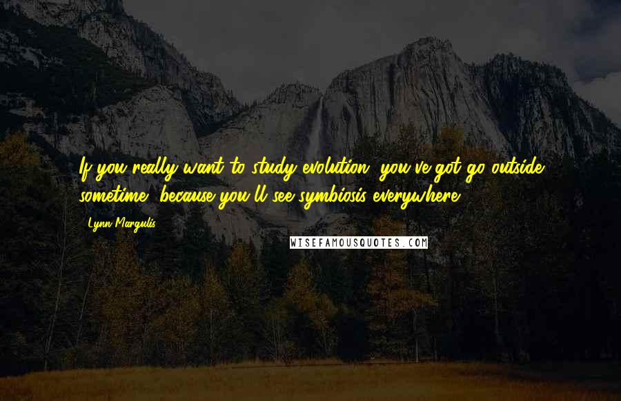 Lynn Margulis Quotes: If you really want to study evolution, you've got go outside sometime, because you'll see symbiosis everywhere!