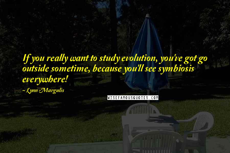 Lynn Margulis Quotes: If you really want to study evolution, you've got go outside sometime, because you'll see symbiosis everywhere!