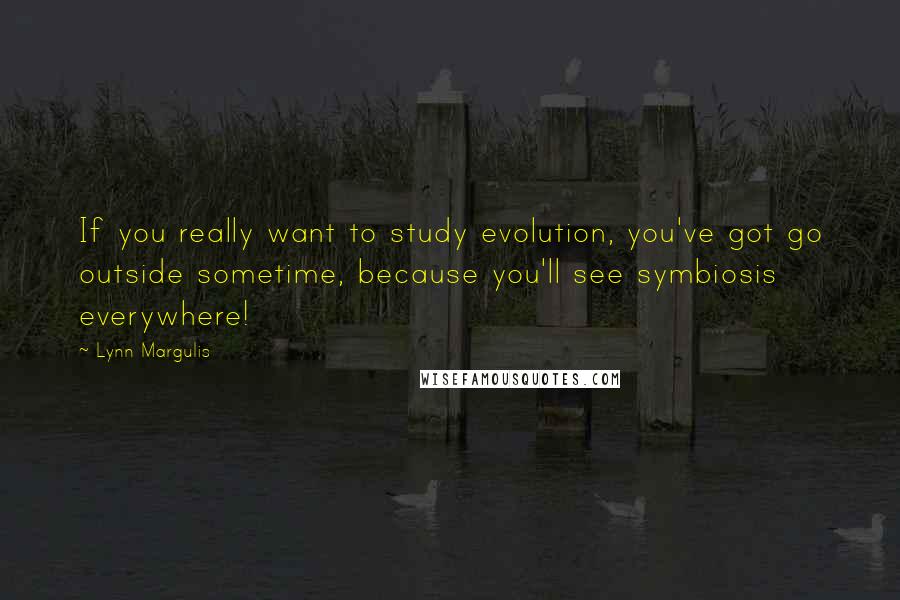 Lynn Margulis Quotes: If you really want to study evolution, you've got go outside sometime, because you'll see symbiosis everywhere!