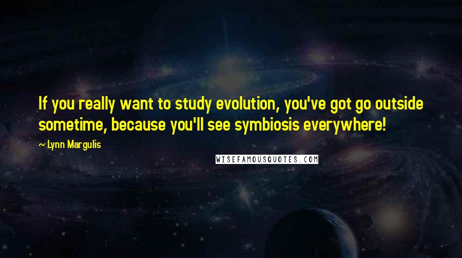 Lynn Margulis Quotes: If you really want to study evolution, you've got go outside sometime, because you'll see symbiosis everywhere!