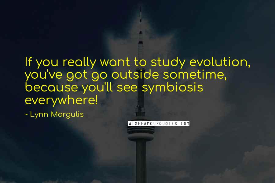 Lynn Margulis Quotes: If you really want to study evolution, you've got go outside sometime, because you'll see symbiosis everywhere!