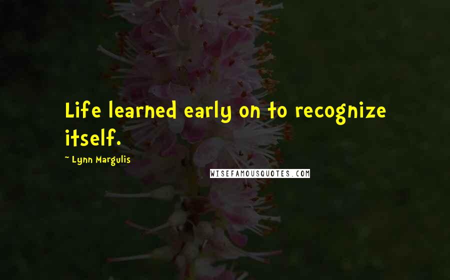 Lynn Margulis Quotes: Life learned early on to recognize itself.