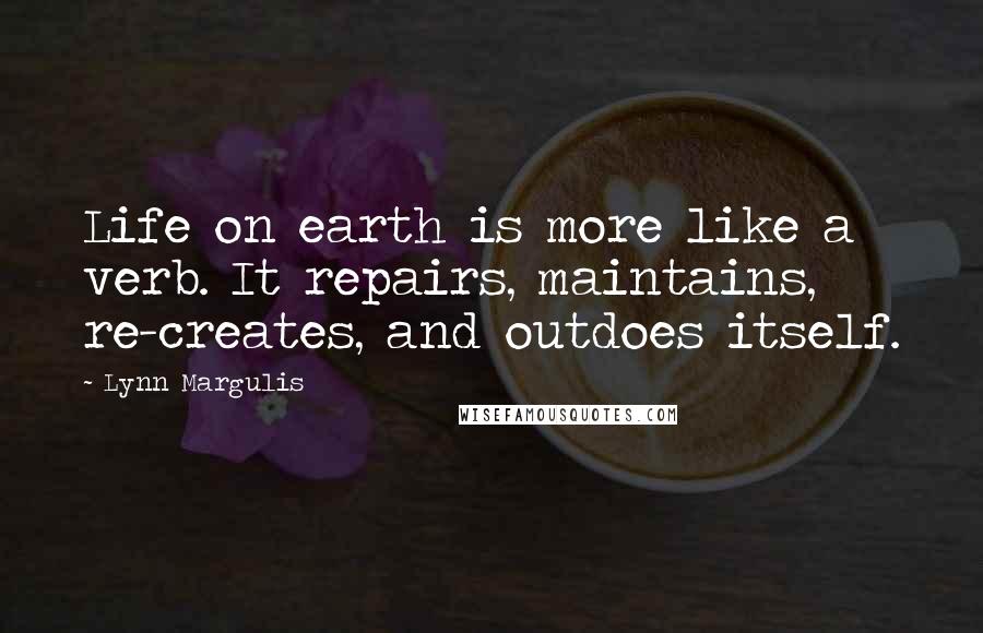 Lynn Margulis Quotes: Life on earth is more like a verb. It repairs, maintains, re-creates, and outdoes itself.